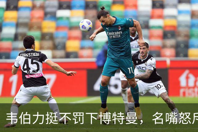 韦伯力挺不罚下博特曼，名嘴怒斥：这动作太危险
